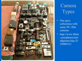Camera
Types
• One guys
collections with
some 50+ film
cameras
• http://www.flickr
.com/photos/met
alkpirate1day/21
25008121/
 