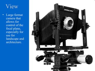 View
• Large format
camera that
allows for
control of the
focal plane,
especially for
use for
landscape and
architecture.
 