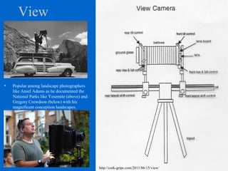 View
• Popular among landscape photographers
like Ansel Adams as he documented the
National Parks like Yosemite (above) and
Gregory Crewdson (below) with his
magnificent conception landscapes.
http://cork-grips.com/2011/06/15/view/
 