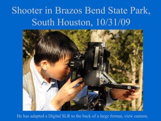 Shooter in Brazos Bend State Park,
South Houston, 10/31/09
He has adapted a Digital SLR to the back of a large format, view camera.
 