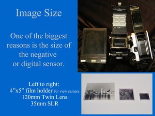 Image Size
One of the biggest
reasons is the size of
the negative
or digital sensor.
Left to right:
4”x5” film holder for view camera
120mm Twin Lens
35mm SLR
 