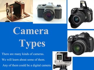 Camera
Types
There are many kinds of cameras.
We will learn about some of them.
Any of them could be a digital camera.
 