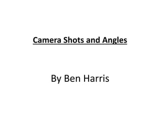 Camera Shots and Angles 
By Ben Harris 
 