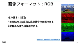 画像フォーマット：RGB
色の基本：3原色
1pixelの色は3原色の混合具合で表現できる
3変数あれば色は表現できる
7
https://ja.wikipedia.org/wiki/RGB
 