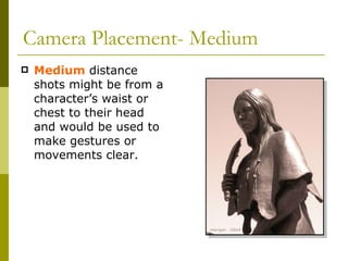 Camera Placement- Medium Medium  distance shots might be from a character’s waist or chest to their head and would be used to make gestures or movements clear. 