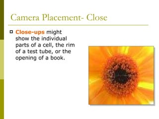 Camera Placement- Close Close-ups  might show the individual parts of a cell, the rim of a test tube, or the opening of a book. 