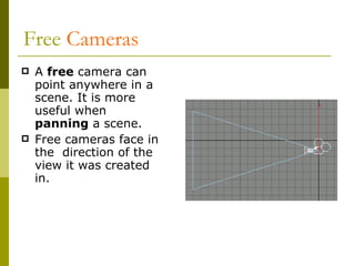 Free  Cameras A  free  camera can point anywhere in a scene. It is more useful when  panning  a scene. Free cameras face in the  direction of the view it was created in. 