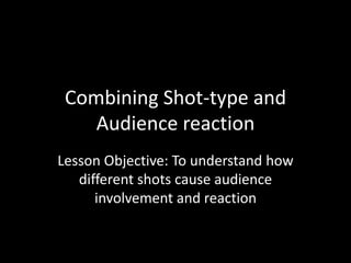 Combining Shot-type and
Audience reaction
Lesson Objective: To understand how
different shots cause audience
involvement and reaction
 