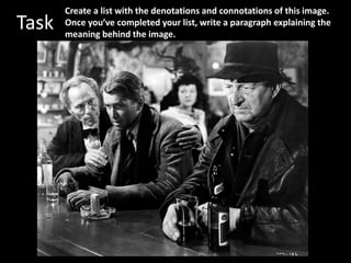 Task
Create a list with the denotations and connotations of this image.
Once you’ve completed your list, write a paragraph explaining the
meaning behind the image.
 