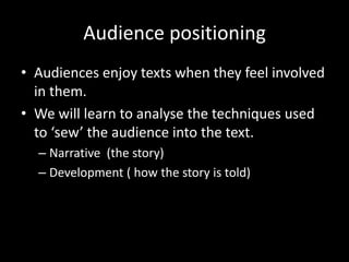 Audience positioning
• Audiences enjoy texts when they feel involved
in them.
• We will learn to analyse the techniques used
to ‘sew’ the audience into the text.
– Narrative (the story)
– Development ( how the story is told)
 