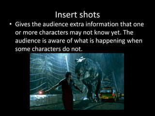 Insert shots
• Gives the audience extra information that one
or more characters may not know yet. The
audience is aware of what is happening when
some characters do not.
 
