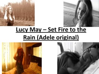 Lucy May – Set Fire to the
  Rain (Adele original)
 