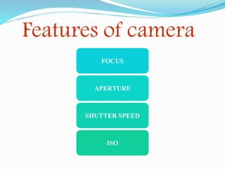 Features of camera
FOCUS
APERTURE
SHUTTER SPEED
ISO