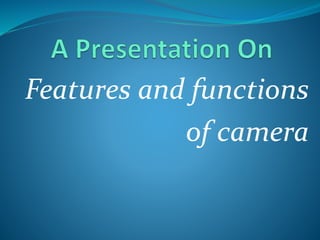 Features and functions
of camera
 