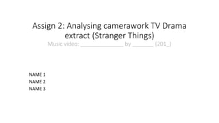 Assign 2: Analysing camerawork TV Drama
extract (Stranger Things)
Music video: ______________ by _______ (201_)
NAME 1
NAME 2
NAME 3
 