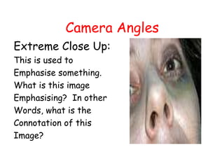 Camera Angles Extreme Close Up: This is used to  Emphasise something. What is this image  Emphasising?  In other Words, what is the  Connotation of this  Image? 