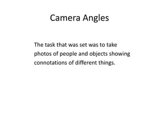 Camera Angles The task that was set was to take photos of people and objects showing connotations of different things.   