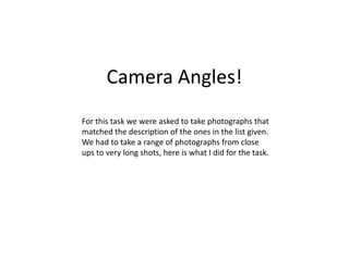 Camera Angles! For this task we were asked to take photographs that matched the description of the ones in the list given. We had to take a range of photographs from close ups to very long shots, here is what I did for the task. 