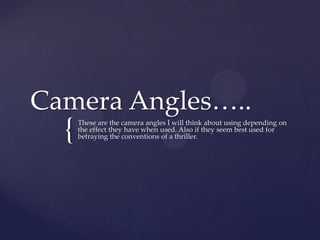 Camera Angles…..
  {   These are the camera angles I will think about using depending on
      the effect they have when used. Also if they seem best used for
      betraying the conventions of a thriller.
 