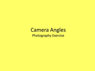 Camera Angles
Photography Exercise
 