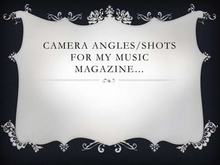 CAMERA ANGLES/SHOTS
   FOR MY MUSIC
    MAGAZINE…
 