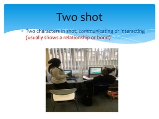 Two shot
Two characters in shot, communicating or interacting
(usually shows a relationship or bond)
 