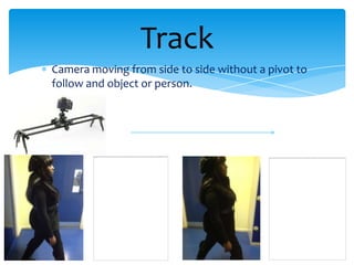 Track
Camera moving from side to side without a pivot to
follow and object or person.
 
