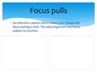 Focus pulls
An effective camera effect where you change the
focus during a shot. The adjusting from one focus
subject to another.
 