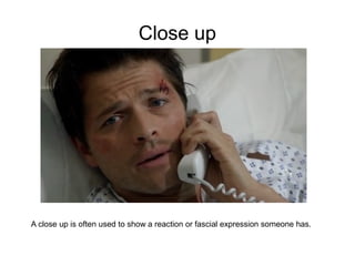 Close up




A close up is often used to show a reaction or fascial expression someone has.
 