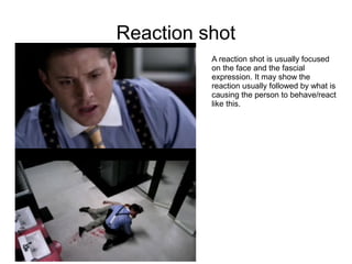 Reaction shot
          A reaction shot is usually focused
          on the face and the fascial
          expression. It may show the
          reaction usually followed by what is
          causing the person to behave/react
          like this.
 