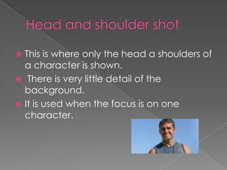 This is where only the head a shoulders of
a character is shown.
 There is very little detail of the
background.
 It is used when the focus is on one
character.


 