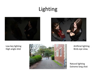 Lighting 
Low key lighting 
High angle shot 
Artificial lighting 
Birds eye view. 
Natural lighting 
Extreme long shot 
 
