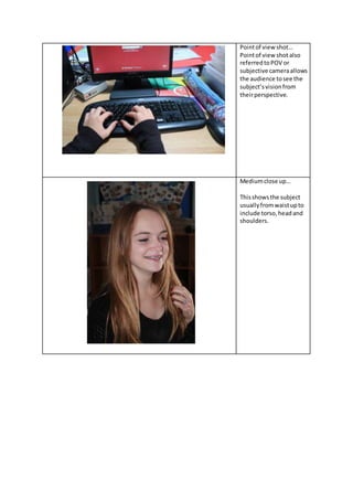 Pointof view shot…
Pointof view shot also
referredtoPOV or
subjective cameraallows
the audience tosee the
subject’svisionfrom
theirperspective.
Mediumclose up…
Thisshowsthe subject
usuallyfromwaistupto
include torso,headand
shoulders.
 