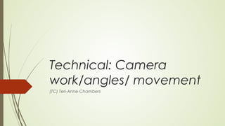 Technical: Camera
work/angles/ movement
(TC) Teri-Anne Chambers
 