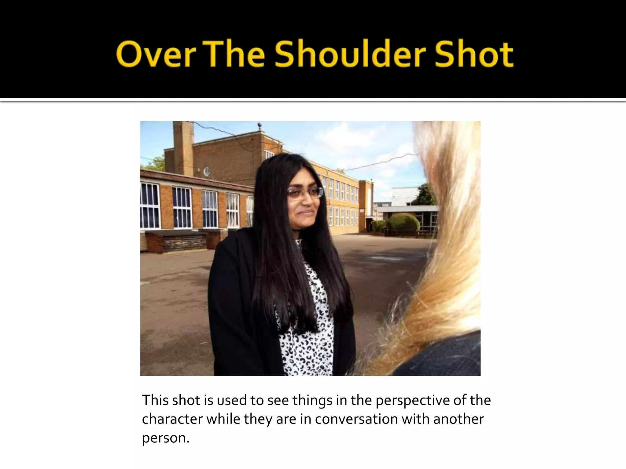 This shot is used to see things in the perspective of the
character while they are in conversation with another
person.