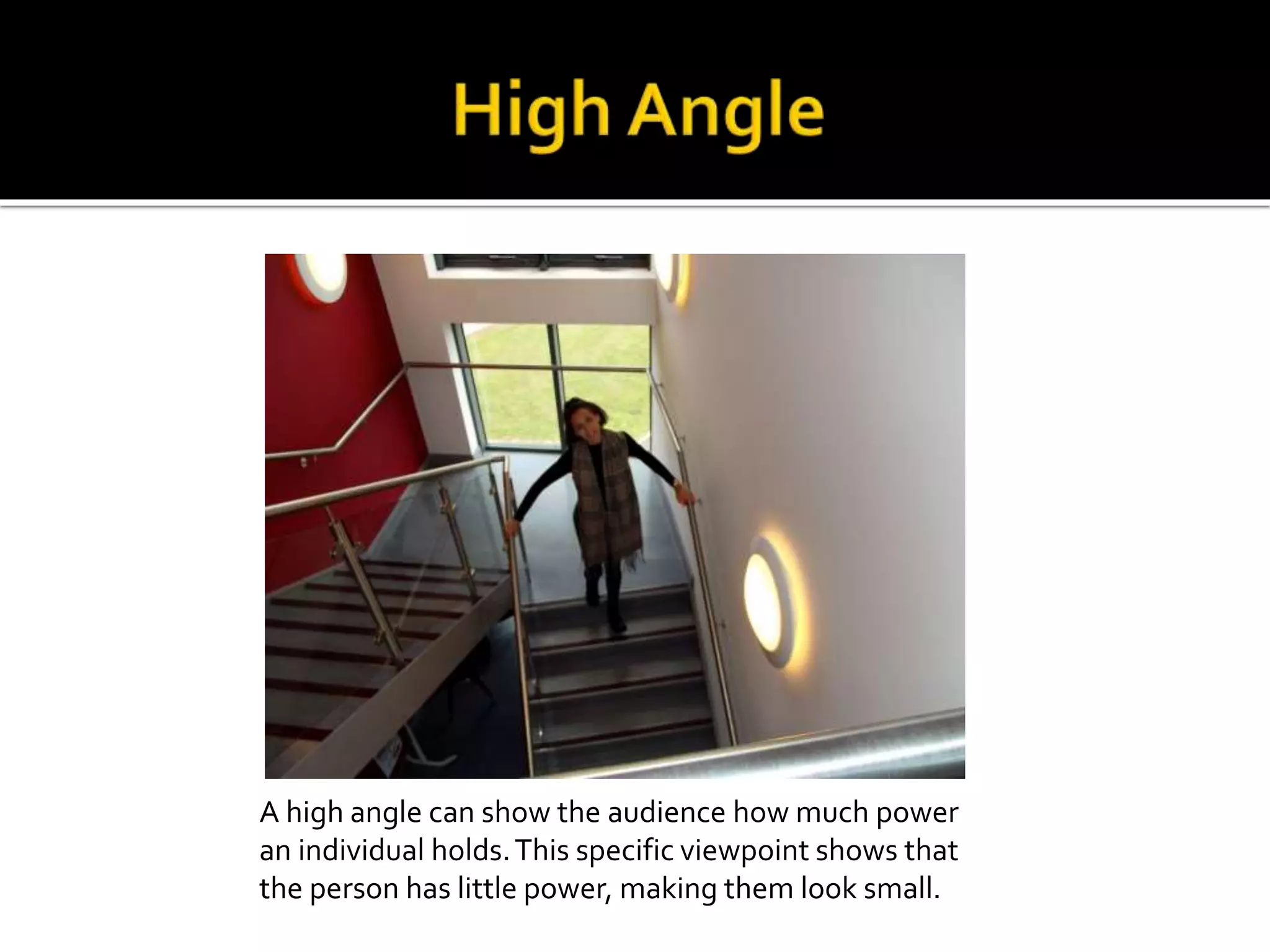 A high angle can show the audience how much power
an individual holds.This specific viewpoint shows that
the person has little power, making them look small.