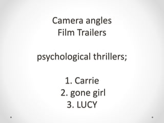 Camera angles
Film Trailers
psychological thrillers;
1. Carrie
2. gone girl
3. LUCY
 