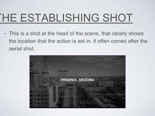 THE ESTABLISHING SHOT
• This is a shot at the head of the scene, that clearly shows
the location that the action is set in. It often comes after the
aerial shot.
 