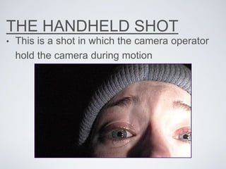 THE HANDHELD SHOT
• This is a shot in which the camera operator
hold the camera during motion
 