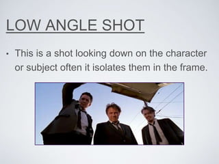 LOW ANGLE SHOT
• This is a shot looking down on the character
or subject often it isolates them in the frame.
 