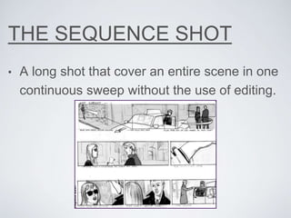 THE SEQUENCE SHOT
• A long shot that cover an entire scene in one
continuous sweep without the use of editing.
 