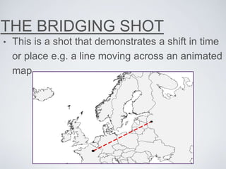 THE BRIDGING SHOT
• This is a shot that demonstrates a shift in time
or place e.g. a line moving across an animated
map.
 