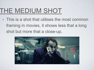 THE MEDIUM SHOT
• This is a shot that utilises the most common
framing in movies, it shows less that a long
shot but more that a close-up.
 