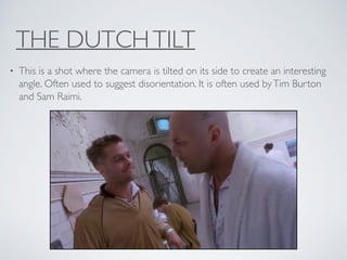 THE DUTCHTILT
• This is a shot where the camera is tilted on its side to create an interesting
angle. Often used to suggest disorientation. It is often used byTim Burton
and Sam Raimi.
 