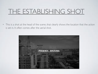 THE ESTABLISHING SHOT
• This is a shot at the head of the scene, that clearly shows the location that the action
is set in. It often comes after the aerial shot.
 