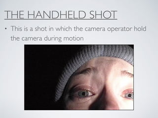 THE HANDHELD SHOT
• This is a shot in which the camera operator hold
the camera during motion
 