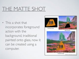 THE MATTE SHOT
• This a shot that
incorporates foreground
action with the
background, traditional
painted onto glass, now it
can be created using a
computer.
 