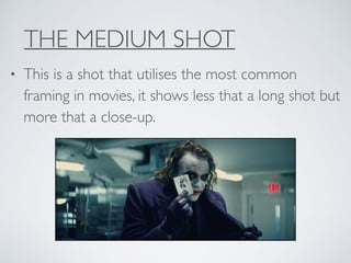 THE MEDIUM SHOT
• This is a shot that utilises the most common
framing in movies, it shows less that a long shot but
more that a close-up.
 