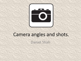 Camera angles and shots.
Daniel Shah
 