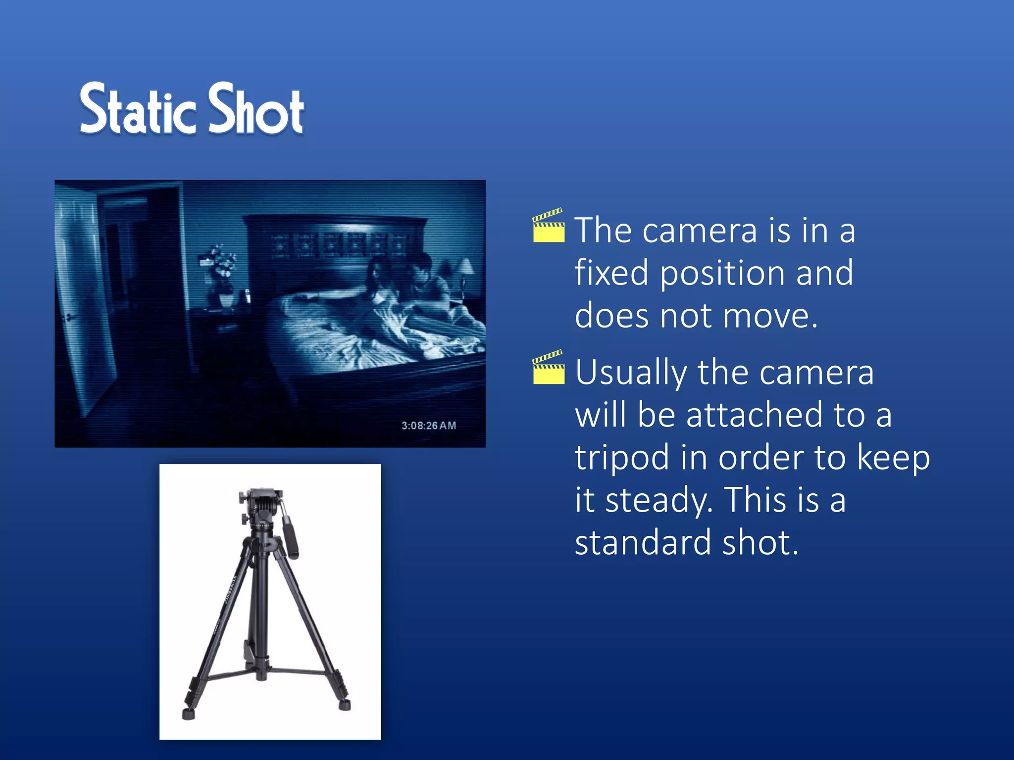 The camera is in a
fixed position and
does not move.
Usually the camera
will be attached to a
tripod in order to keep
it steady. This is a
standard shot.
 